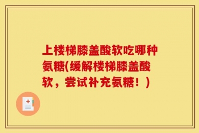 上楼梯膝盖酸软吃哪种氨糖(缓解楼梯膝盖酸软，尝试补充氨糖！)