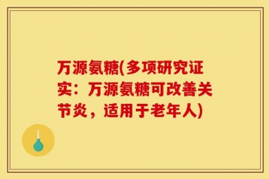 万源氨糖(多项研究证实：万源氨糖可改善关节炎，适用于老年人)