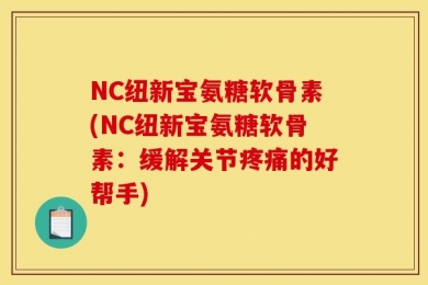 NC纽新宝氨糖软骨素(NC纽新宝氨糖软骨素：缓解关节疼痛的好帮手)