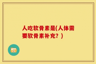 人吃软骨素是(人体需要软骨素补充？)