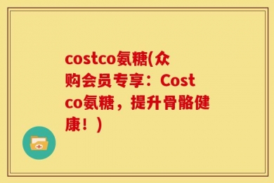 costco氨糖(众购会员专享：Costco氨糖，提升骨骼健康！)