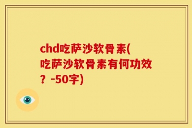 chd吃萨沙软骨素(吃萨沙软骨素有何功效？-50字)