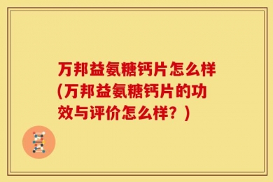 万邦益氨糖钙片怎么样(万邦益氨糖钙片的功效与评价怎么样？)