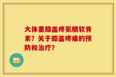 大体重膝盖疼氨糖软骨素？关于膝盖疼痛的预防和治疗？