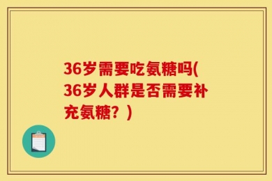 36岁需要吃氨糖吗(36岁人群是否需要补充氨糖？)