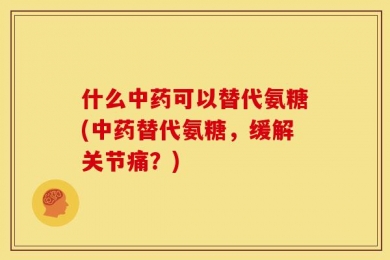 什么中药可以替代氨糖(中药替代氨糖，缓解关节痛？)