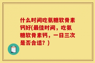 什么时间吃氨糖软骨素钙好(最佳时间，吃氨糖软骨素钙，一日三次是否合适？)