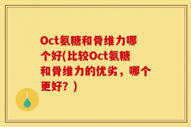 Oct氨糖和骨维力哪个好(比较Oct氨糖和骨维力的优劣，哪个更好？)