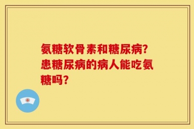 氨糖软骨素和糖尿病？患糖尿病的病人能吃氨糖吗？