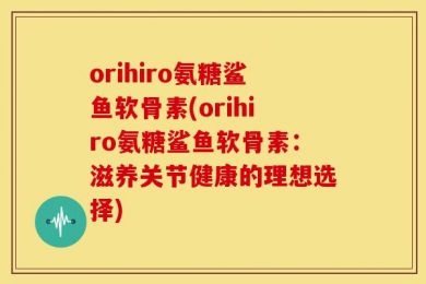 orihiro氨糖鲨鱼软骨素(orihiro氨糖鲨鱼软骨素：滋养关节健康的理想选择)