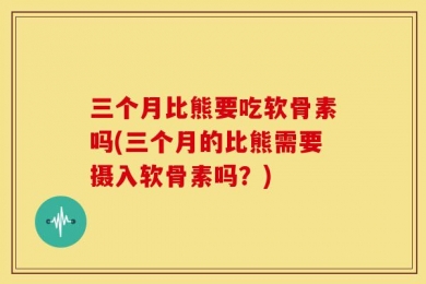 三个月比熊要吃软骨素吗(三个月的比熊需要摄入软骨素吗？)