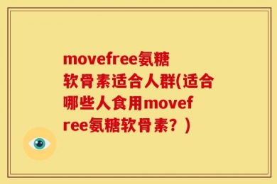 movefree氨糖软骨素适合人群(适合哪些人食用movefree氨糖软骨素？)
