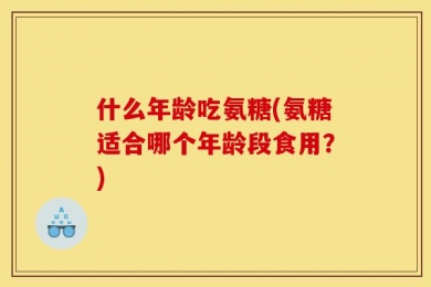 什么年龄吃氨糖(氨糖适合哪个年龄段食用？)