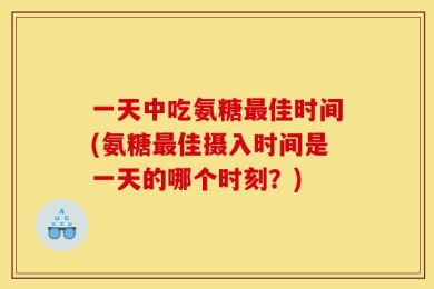 一天中吃氨糖最佳时间(氨糖最佳摄入时间是一天的哪个时刻？)