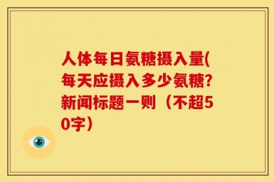 人体每日氨糖摄入量(每天应摄入多少氨糖？新闻标题一则（不超50字）