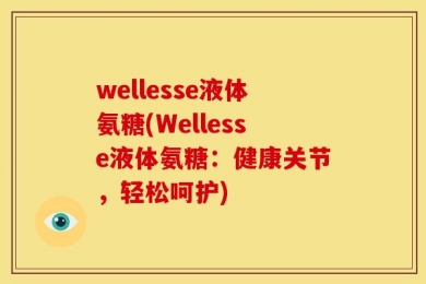 wellesse液体氨糖(Wellesse液体氨糖：健康关节，轻松呵护)