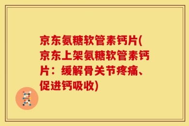 京东氨糖软管素钙片(京东上架氨糖软管素钙片：缓解骨关节疼痛、促进钙吸收)