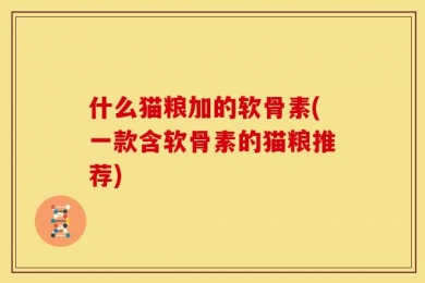 什么猫粮加的软骨素(一款含软骨素的猫粮推荐)