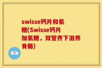 swisse钙片和氨糖(Swisse钙片加氨糖，双管齐下滋养骨骼)