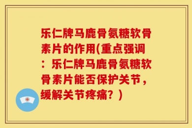 乐仁牌马鹿骨氨糖软骨素片的作用(重点强调：乐仁牌马鹿骨氨糖软骨素片能否保护关节，缓解关节疼痛？)