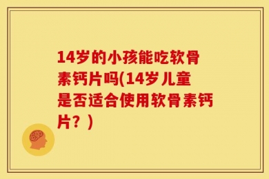 14岁的小孩能吃软骨素钙片吗(14岁儿童是否适合使用软骨素钙片？)