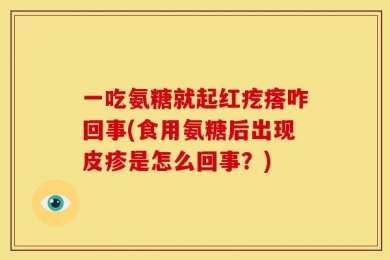 一吃氨糖就起红疙瘩咋回事(食用氨糖后出现皮疹是怎么回事？)