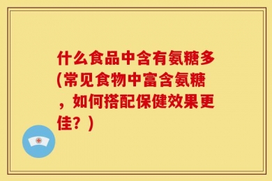 什么食品中含有氨糖多(常见食物中富含氨糖，如何搭配保健效果更佳？)