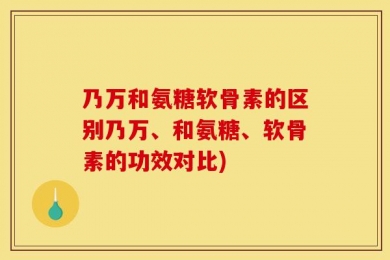 乃万和氨糖软骨素的区别乃万、和氨糖、软骨素的功效对比)