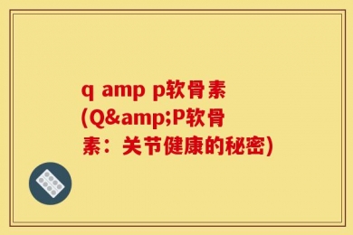 q amp p软骨素(Q&P软骨素：关节健康的秘密)