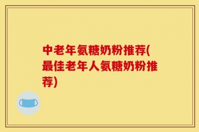 中老年氨糖奶粉推荐(最佳老年人氨糖奶粉推荐)