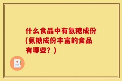 什么食品中有氨糖成份(氨糖成份丰富的食品有哪些？)