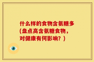 什么样的食物含氨糖多(盘点高含氨糖食物，对健康有何影响？)