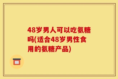 48岁男人可以吃氨糖吗(适合48岁男性食用的氨糖产品)