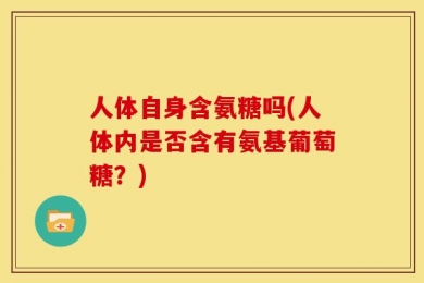 人体自身含氨糖吗(人体内是否含有氨基葡萄糖？)