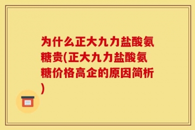为什么正大九力盐酸氨糖贵(正大九力盐酸氨糖价格高企的原因简析)