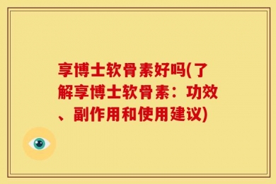 享博士软骨素好吗(了解享博士软骨素：功效、副作用和使用建议)