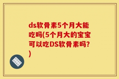 ds软骨素5个月大能吃吗(5个月大的宝宝可以吃DS软骨素吗？)