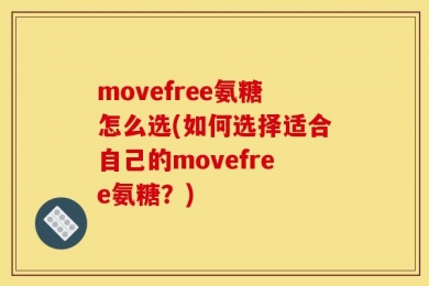 movefree氨糖怎么选(如何选择适合自己的movefree氨糖？)