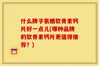 什么牌子氨糖软骨素钙片好一点儿(哪种品牌的软骨素钙片更值得推荐？)