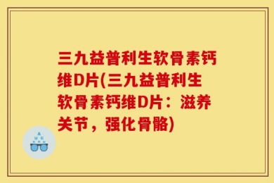 三九益普利生软骨素钙维D片(三九益普利生软骨素钙维D片：滋养关节，强化骨骼)