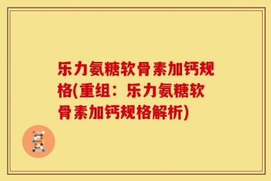 乐力氨糖软骨素加钙规格(重组：乐力氨糖软骨素加钙规格解析)
