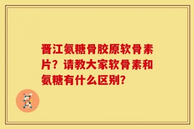 晋江氨糖骨胶原软骨素片？请教大家软骨素和氨糖有什么区别？