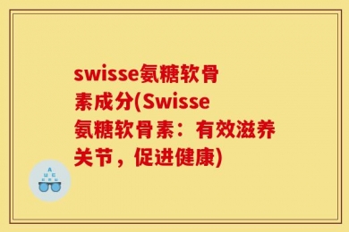 swisse氨糖软骨素成分(Swisse氨糖软骨素：有效滋养关节，促进健康)
