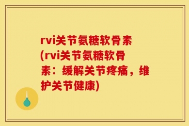 rvi关节氨糖软骨素(rvi关节氨糖软骨素：缓解关节疼痛，维护关节健康)