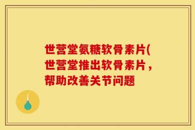 世营堂氨糖软骨素片(世营堂推出软骨素片，帮助改善关节问题