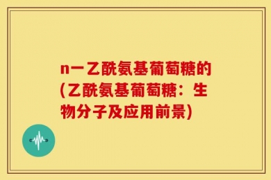 n一乙酰氨基葡萄糖的(乙酰氨基葡萄糖：生物分子及应用前景)
