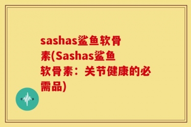 sashas鲨鱼软骨素(Sashas鲨鱼软骨素：关节健康的必需品)