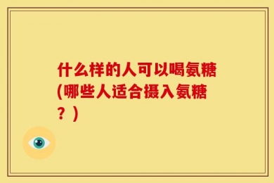 什么样的人可以喝氨糖(哪些人适合摄入氨糖？)