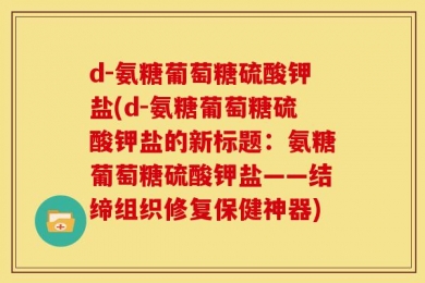 d-氨糖葡萄糖硫酸钾盐(d-氨糖葡萄糖硫酸钾盐的新标题：氨糖葡萄糖硫酸钾盐——结缔组织修复保健神器)