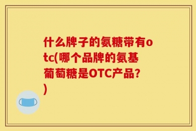 什么牌子的氨糖带有otc(哪个品牌的氨基葡萄糖是OTC产品？)